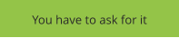 You have to ask for it