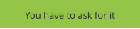You have to ask for it