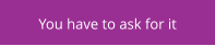 You have to ask for it