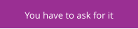 You have to ask for it